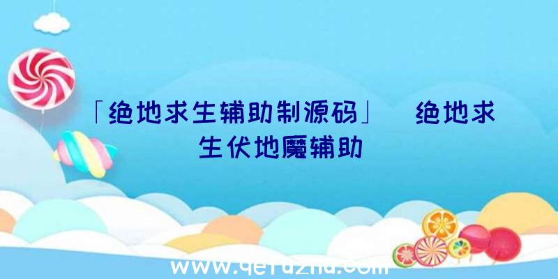 「绝地求生辅助制源码」|绝地求生伏地魔辅助